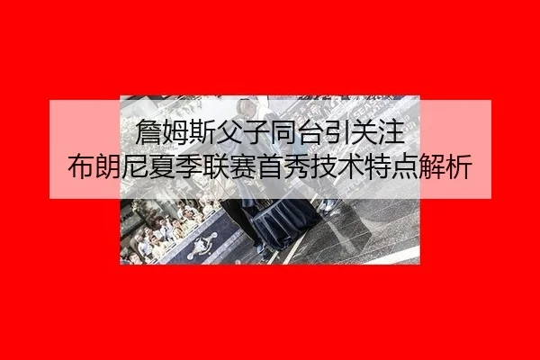 詹姆斯父子同台引关注 布朗尼夏季联赛首秀技术特点解析
