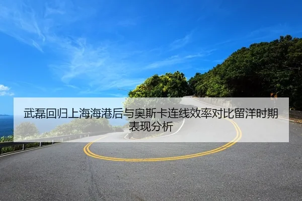 武磊回归上海海港后与奥斯卡连线效率对比留洋时期表现分析